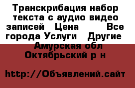 Транскрибация/набор текста с аудио,видео записей › Цена ­ 15 - Все города Услуги » Другие   . Амурская обл.,Октябрьский р-н